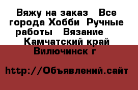 Вяжу на заказ - Все города Хобби. Ручные работы » Вязание   . Камчатский край,Вилючинск г.